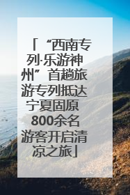 “西南专列·乐游神州”首趟旅游专列抵达宁夏固原 800余名游客开启清凉之旅