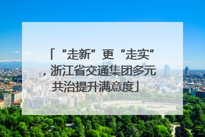 “走新”更“走实”，浙江省交通集团多元共治提升满意度