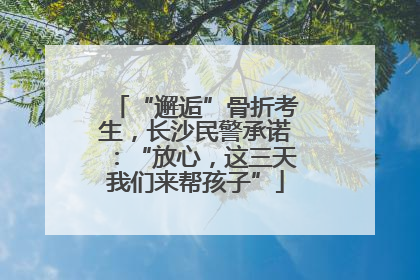 “邂逅”骨折考生，长沙民警承诺：“放心，这三天我们来帮孩子”