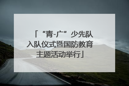 “青-广”少先队入队仪式暨国防教育主题活动举行