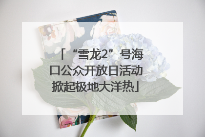 “雪龙2”号海口公众开放日活动掀起极地大洋热