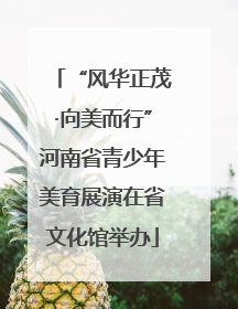 “风华正茂·向美而行”河南省青少年美育展演在省文化馆举办