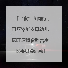“食”光同行，宜宾翠屏安阜幼儿园开展膳食监督家长委员会活动