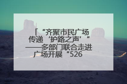 “齐聚市民广场 传递‘护路之声’”——多部门联合走进广场开展“526 我爱路”宣传活动