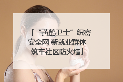 “黄鹤卫士”织密安全网 新就业群体筑牢社区防火墙