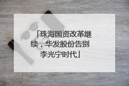 珠海国资改革继续，华发股份告别李光宁时代