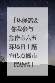 环保需要你我参与 焦作市六五环境日主题宣传点燃市民热情