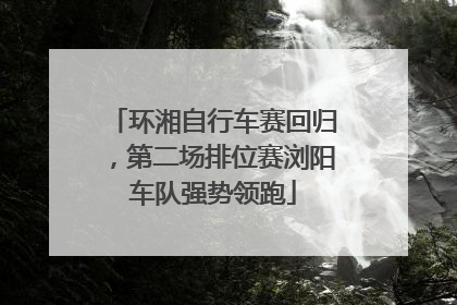 环湘自行车赛回归，第二场排位赛浏阳车队强势领跑