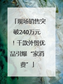 现场销售突破240万元！千款外贸优品引爆“家消费”