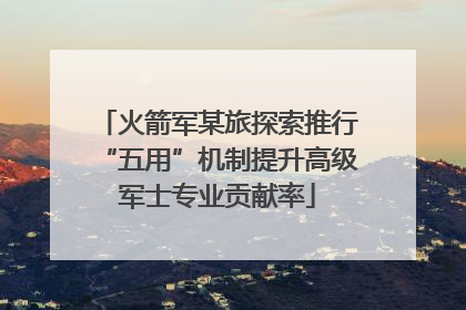 火箭军某旅探索推行“五用”机制提升高级军士专业贡献率