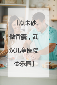点朱砂、做香囊，武汉儿童医院变乐园
