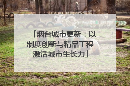 烟台城市更新：以制度创新与精品工程激活城市生长力