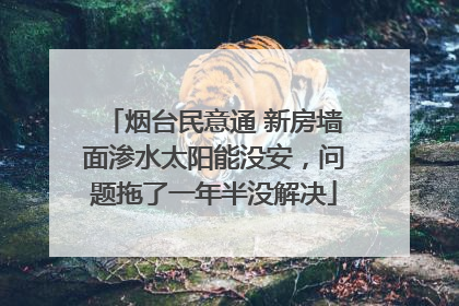 烟台民意通 新房墙面渗水太阳能没安，问题拖了一年半没解决