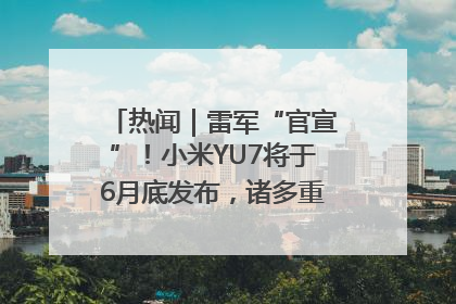 热闻｜雷军“官宣”！小米YU7将于6月底发布，诸多重磅新品一起发布！唯独价格“卖关子”