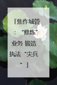焦作城管：“修炼”业务 锻造执法“尖兵”