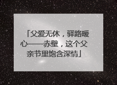 父爱无休，驿路暖心——赤壁，这个父亲节里饱含深情