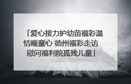 爱心接力护幼苗福彩温情暖童心 德州福彩走访慰问福利院孤残儿童