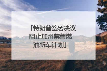 特朗普签署决议 阻止加州禁售燃油新车计划