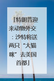 特朗普迎来动物外交：沙特将送两只“大猫咪”去美国首都