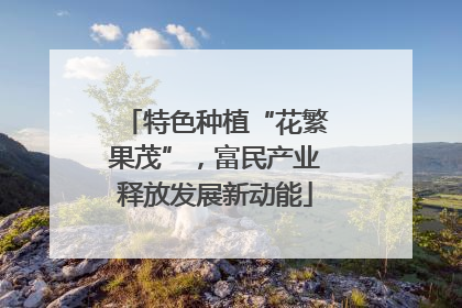 特色种植“花繁果茂”，富民产业释放发展新动能