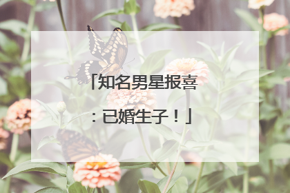 知名男星报喜：已婚生子！