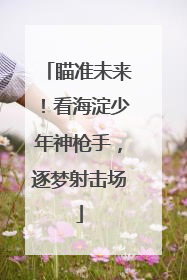 瞄准未来！看海淀少年神枪手，逐梦射击场