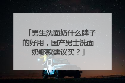 男生洗面奶什么牌子的好用，国产男士洗面奶哪款建议买？