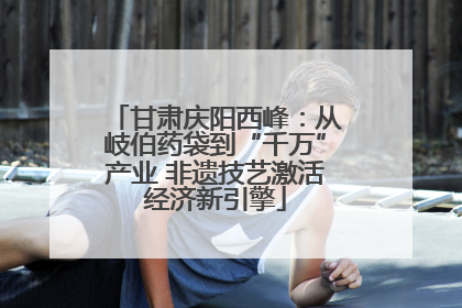 甘肃庆阳西峰：从岐伯药袋到“千万”产业 非遗技艺激活经济新引擎