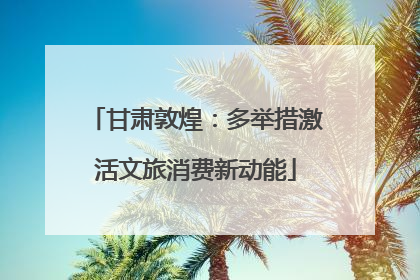 甘肃敦煌：多举措激活文旅消费新动能
