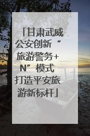 甘肃武威公安创新“旅游警务+N”模式 打造平安旅游新标杆