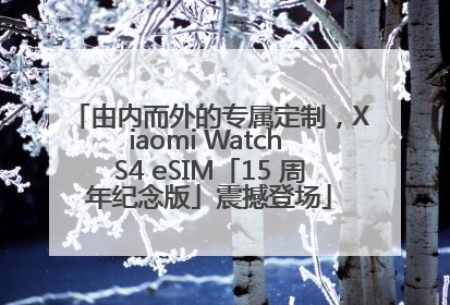 由内而外的专属定制，Xiaomi Watch S4 eSIM「15 周年纪念版」震撼登场