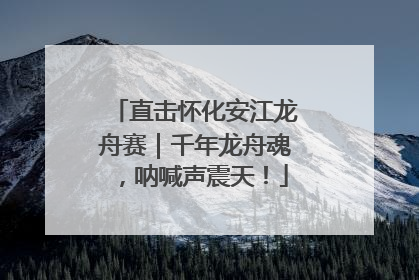 直击怀化安江龙舟赛｜千年龙舟魂，呐喊声震天！