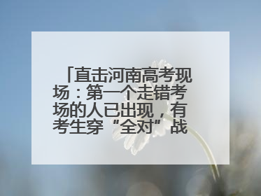 直击河南高考现场：第一个走错考场的人已出现，有考生穿“全对”战服入场引围观