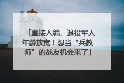 直接入编、退役军人年龄放宽！想当“兵教师”的战友机会来了