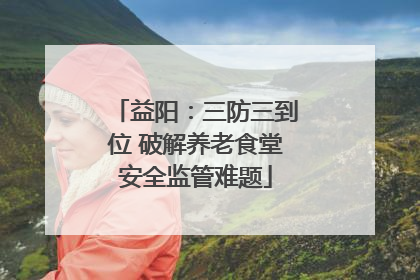 益阳：三防三到位 破解养老食堂安全监管难题