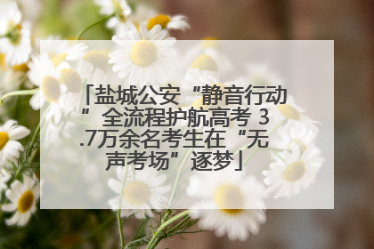 盐城公安“静音行动”全流程护航高考 3.7万余名考生在“无声考场”逐梦