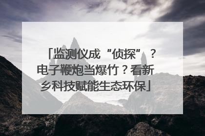 监测仪成“侦探”？电子鞭炮当爆竹？看新乡科技赋能生态环保