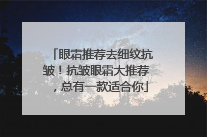 眼霜推荐去细纹抗皱！抗皱眼霜大推荐，总有一款适合你