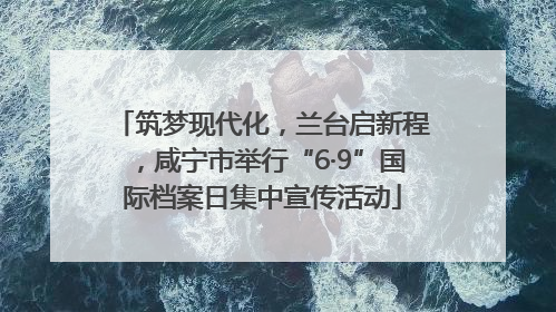 筑梦现代化，兰台启新程，咸宁市举行“6·9”国际档案日集中宣传活动