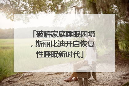 破解家庭睡眠困境，斯丽比迪开启恢复性睡眠新时代
