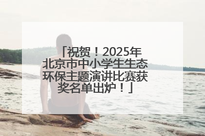 祝贺！2025年北京市中小学生生态环保主题演讲比赛获奖名单出炉！