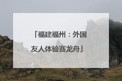 福建福州：外国友人体验赛龙舟