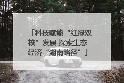 科技赋能“红绿双核”发展 探索生态经济“湖南路径”
