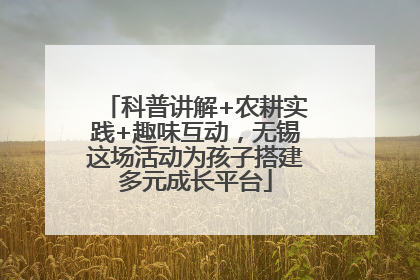 科普讲解+农耕实践+趣味互动，无锡这场活动为孩子搭建多元成长平台