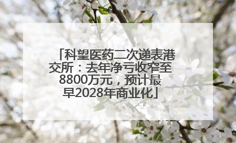 科望医药二次递表港交所：去年净亏收窄至8800万元，预计最早2028年商业化