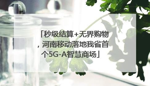 秒级结算+无界购物，河南移动落地我省首个5G-A智慧商场