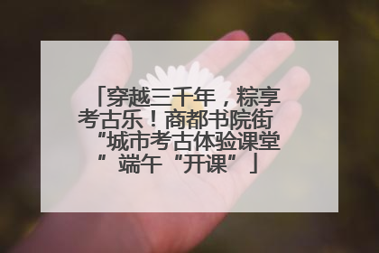 穿越三千年，粽享考古乐！商都书院街“城市考古体验课堂”端午“开课”