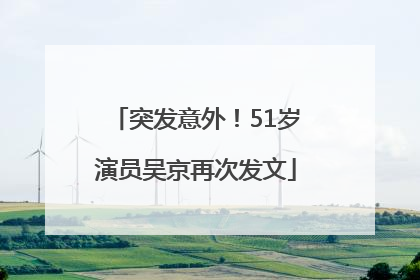 突发意外！51岁演员吴京再次发文