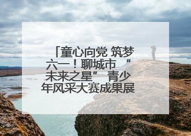 童心向党 筑梦六一！聊城市 “未来之星” 青少年风采大赛成果展示活动圆满成功