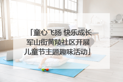 童心飞扬 快乐成长 军山街黄陵社区开展儿童节主题趣味活动